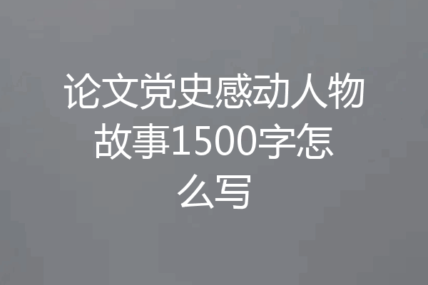 论文党史感动人物故事1500字怎么写