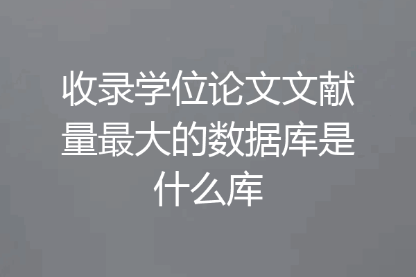 收录学位论文文献量最大的数据库是什么库