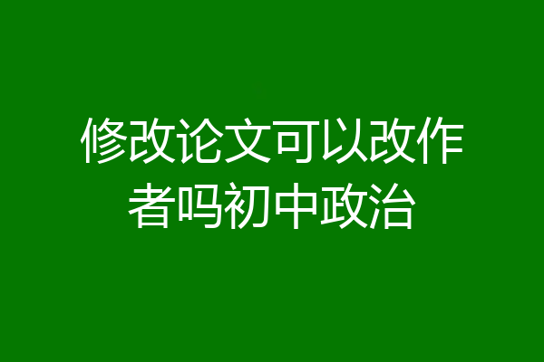 修改论文可以改作者吗初中政治