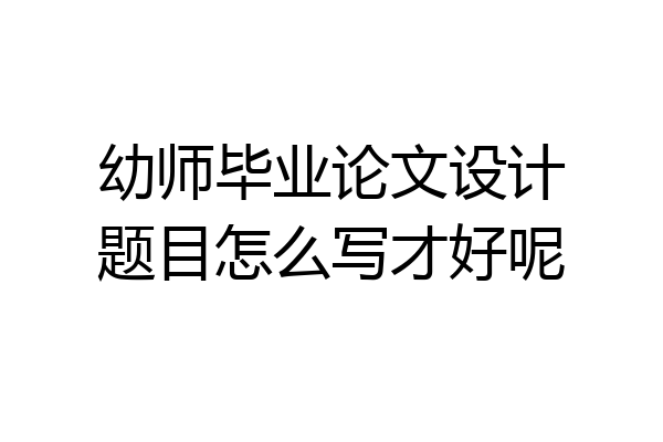 幼师毕业论文设计题目怎么写才好呢