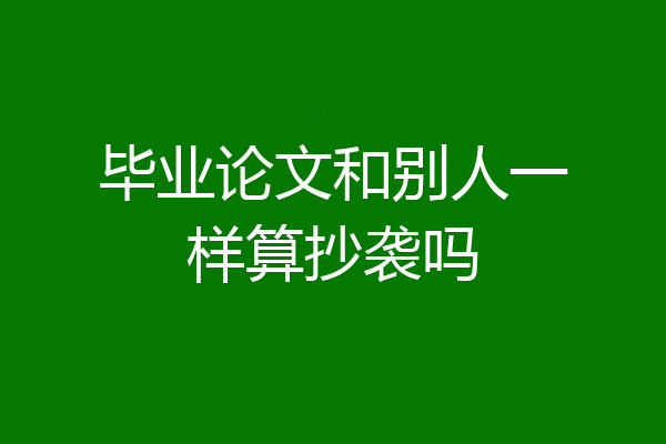 毕业论文和别人一样算抄袭吗