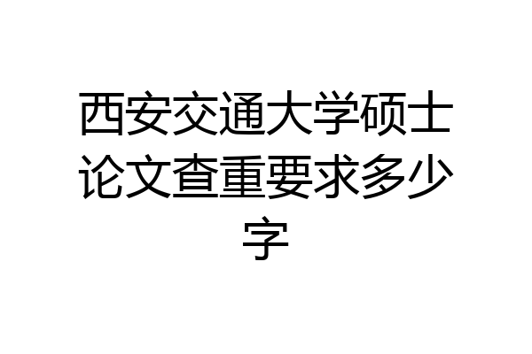 西安交通大学硕士论文查重要求多少字