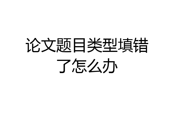 论文题目类型填错了怎么办