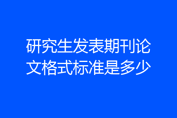 研究生发表期刊论文格式标准是多少