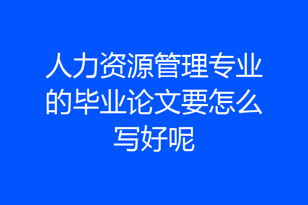 人力资源管理专业的毕业论文要怎么写好呢