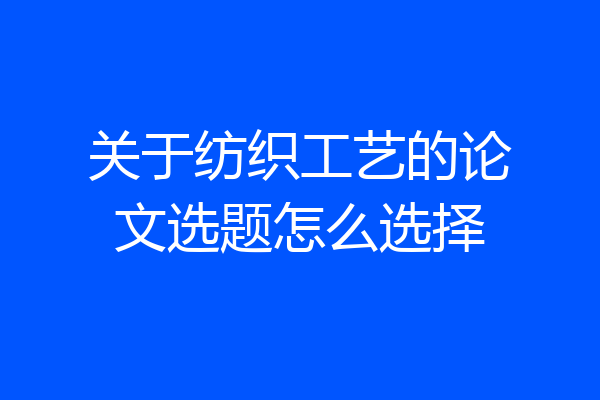关于纺织工艺的论文选题怎么选择