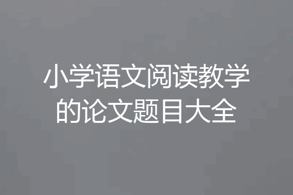 小学语文阅读教学的论文题目大全