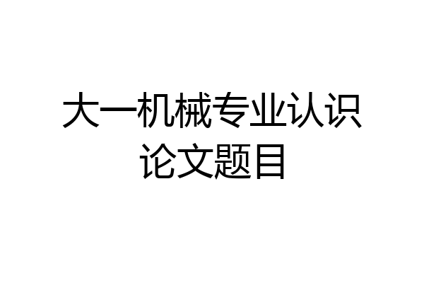 大一机械专业认识论文题目