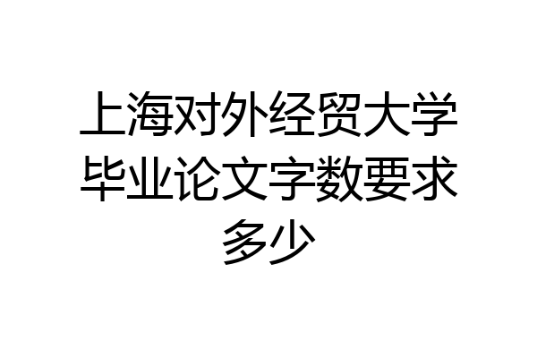 上海对外经贸大学毕业论文字数要求多少