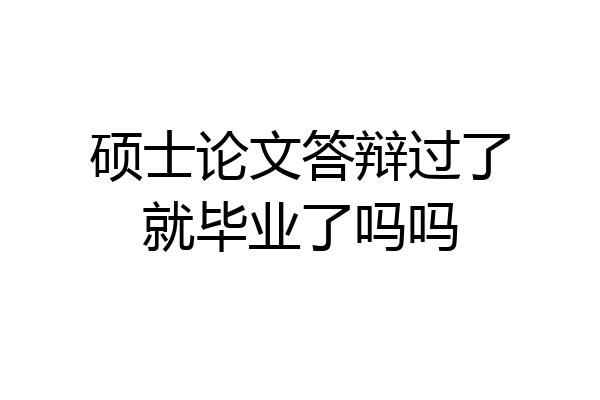 硕士论文答辩过了就毕业了吗吗