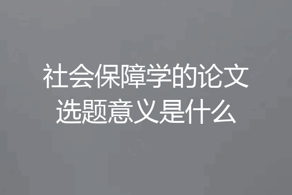 社会保障学的论文选题意义是什么