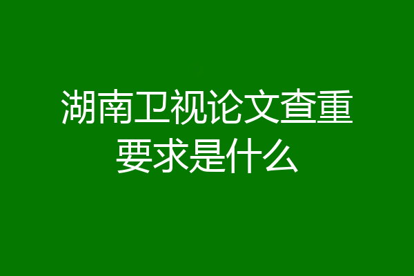 湖南卫视论文查重要求是什么