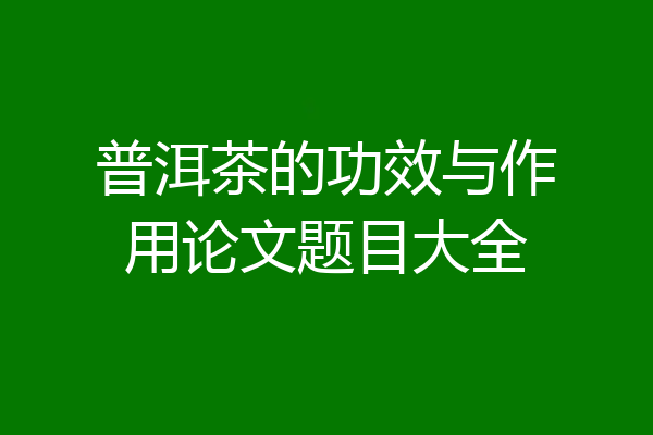普洱茶的功效与作用论文题目大全