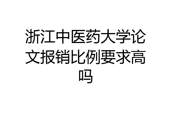 浙江中医药大学论文报销比例要求高吗