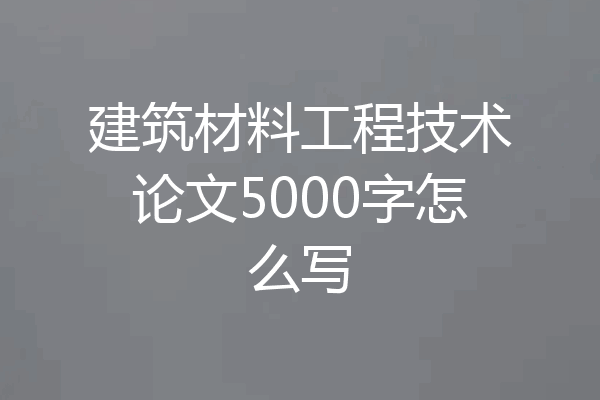 建筑材料工程技术论文5000字怎么写