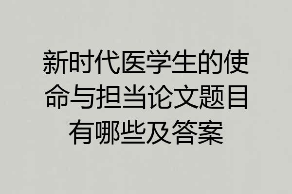 新时代医学生的使命与担当论文题目有哪些及答案