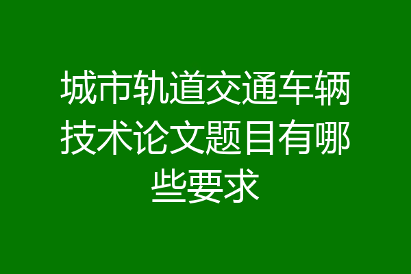 城市轨道交通车辆技术论文题目有哪些要求
