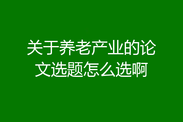关于养老产业的论文选题怎么选啊