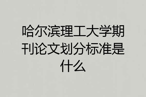 哈尔滨理工大学期刊论文划分标准是什么