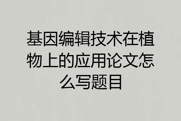基因编辑技术在植物上的应用论文怎么写题目