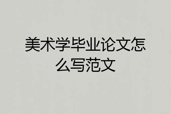 美术学毕业论文怎么写范文