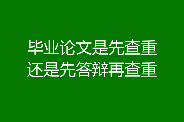 毕业论文是先查重还是先答辩再查重