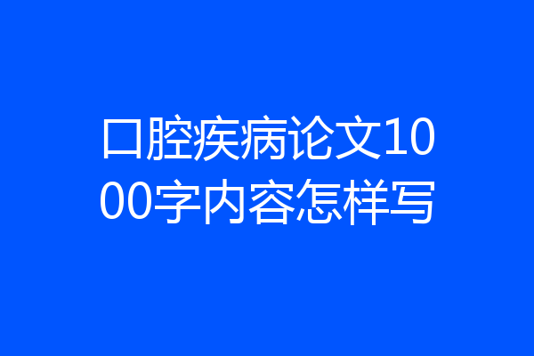 口腔疾病论文1000字内容怎样写