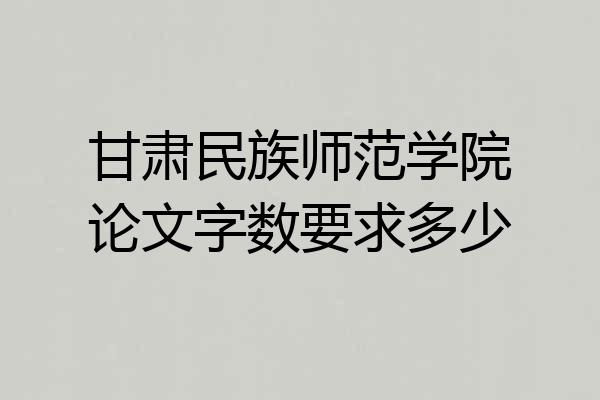 甘肃民族师范学院论文字数要求多少