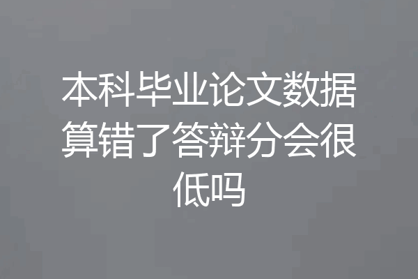 本科毕业论文数据算错了答辩分会很低吗