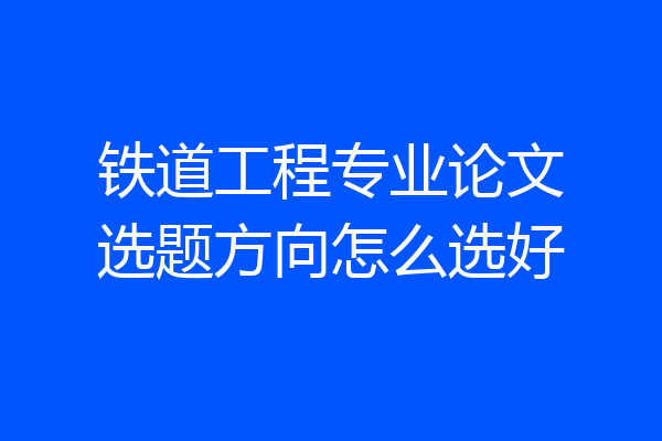 铁道工程专业论文选题方向怎么选好