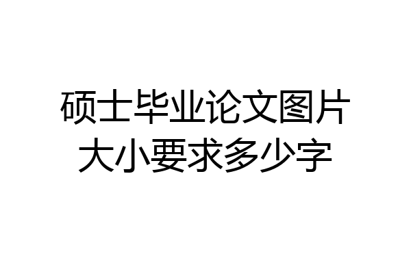 硕士毕业论文图片大小要求多少字
