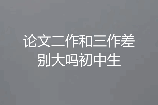 论文二作和三作差别大吗初中生
