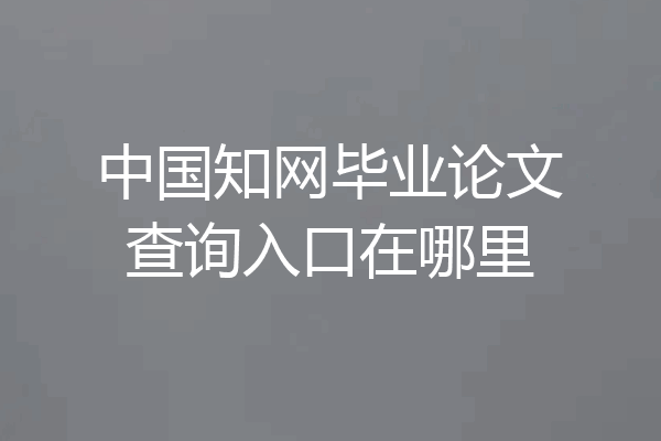 中国知网毕业论文查询入口在哪里