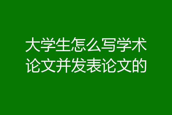大学生怎么写学术论文并发表论文的