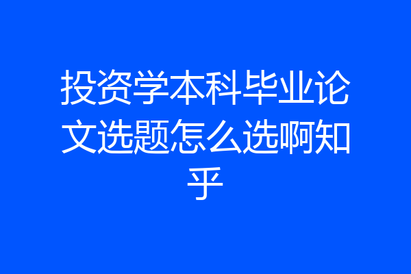 投资学本科毕业论文选题怎么选啊知乎