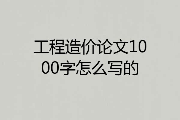 工程造价论文1000字怎么写的