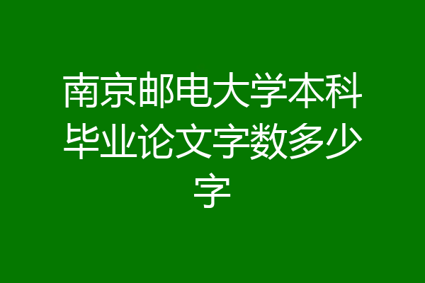 南京邮电大学本科毕业论文字数多少字