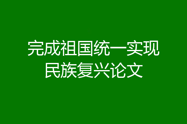 完成祖国统一实现民族复兴论文