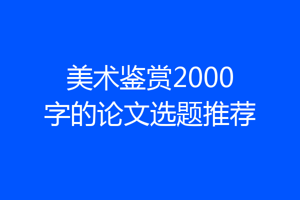 美术鉴赏2000字的论文选题推荐