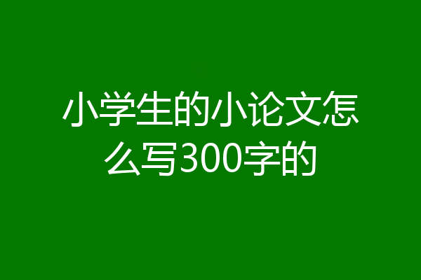 小学生的小论文怎么写300字的