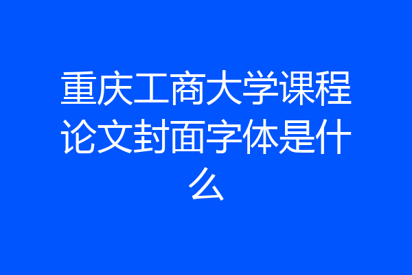 重庆工商大学课程论文封面字体是什么
