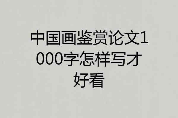 中国画鉴赏论文1000字怎样写才好看