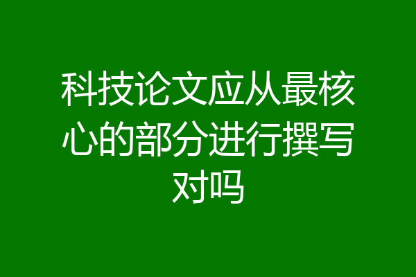 科技论文应从最核心的部分进行撰写对吗