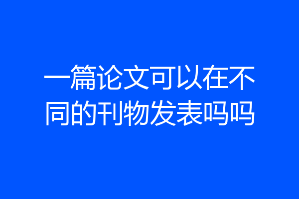一篇论文可以在不同的刊物发表吗吗