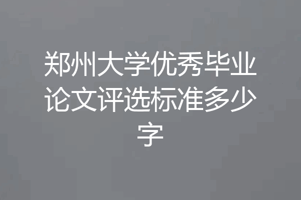 郑州大学优秀毕业论文评选标准多少字