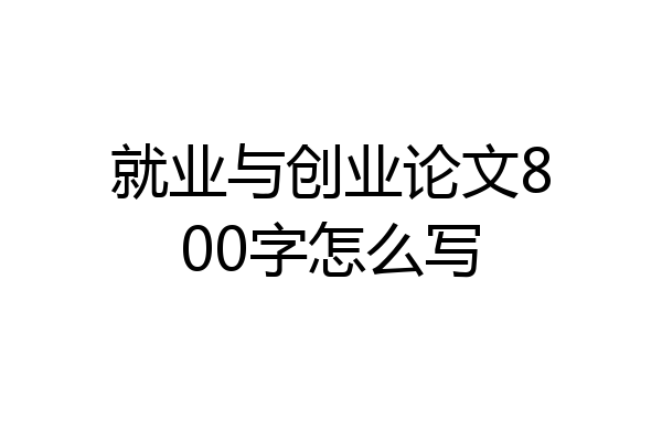 就业与创业论文800字怎么写