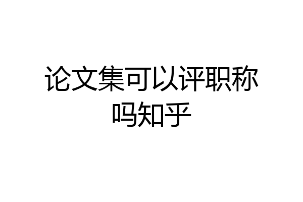 论文集可以评职称吗知乎