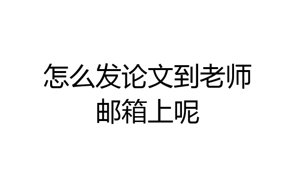 怎么发论文到老师邮箱上呢