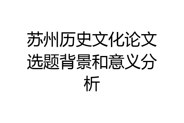 苏州历史文化论文选题背景和意义分析