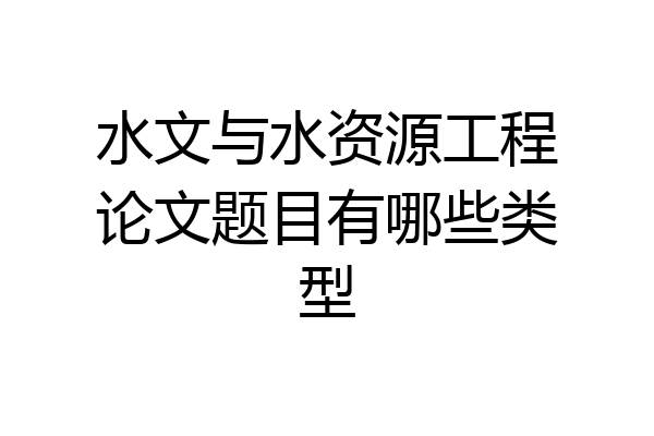水文与水资源工程论文题目有哪些类型